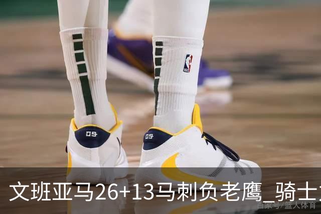 文班亚马26+13马刺负老鹰 骑士力克公牛5连胜
